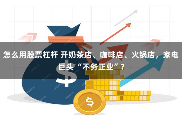 怎么用股票杠杆 开奶茶店、咖啡店、火锅店，家电巨头 “不务正业”？