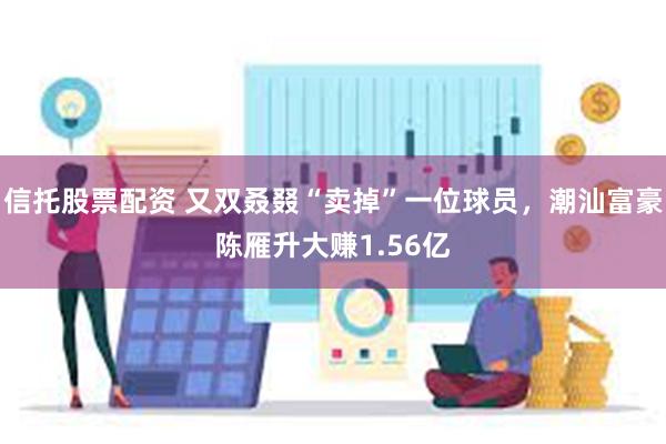 信托股票配资 又双叒叕“卖掉”一位球员，潮汕富豪陈雁升大赚1.56亿